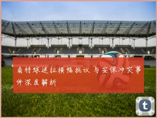 南特球迷拉横幅抗议 与安保冲突事件深度解析