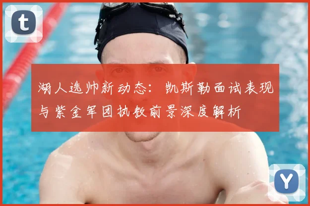 湖人选帅新动态：凯斯勒面试表现与紫金军团执教前景深度解析