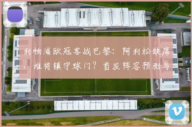利物浦欧冠客战巴黎：阿利松缺席，谁将镇守球门？首发阵容预测与分析