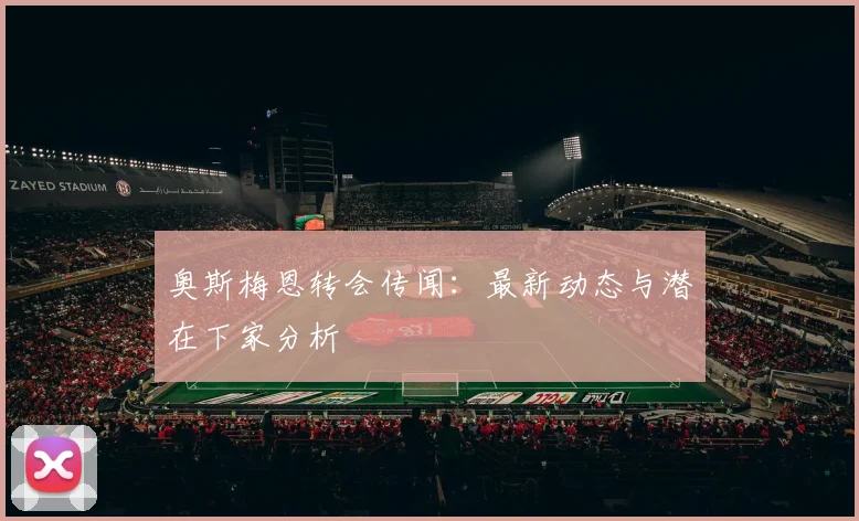 奥斯梅恩转会传闻：最新动态与潜在下家分析