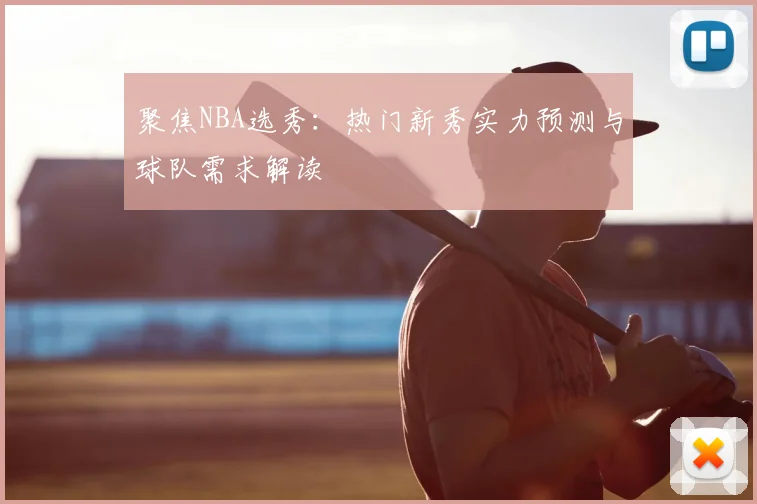 聚焦NBA选秀：热门新秀实力预测与球队需求解读