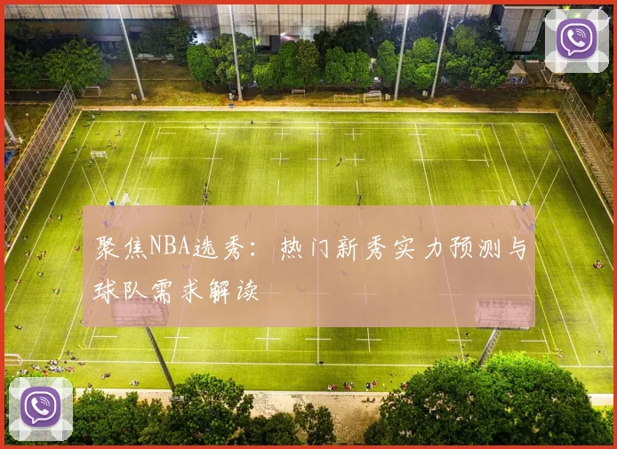聚焦NBA选秀：热门新秀实力预测与球队需求解读