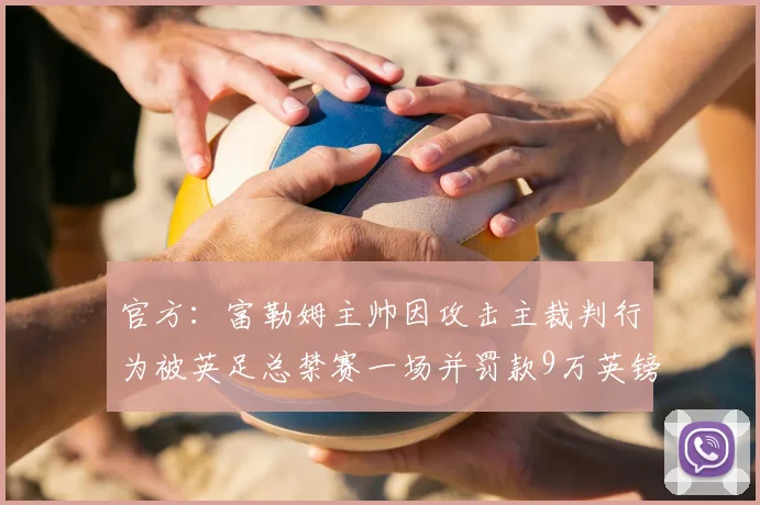 官方：富勒姆主帅因攻击主裁判行为被英足总禁赛一场并罚款9万英镑