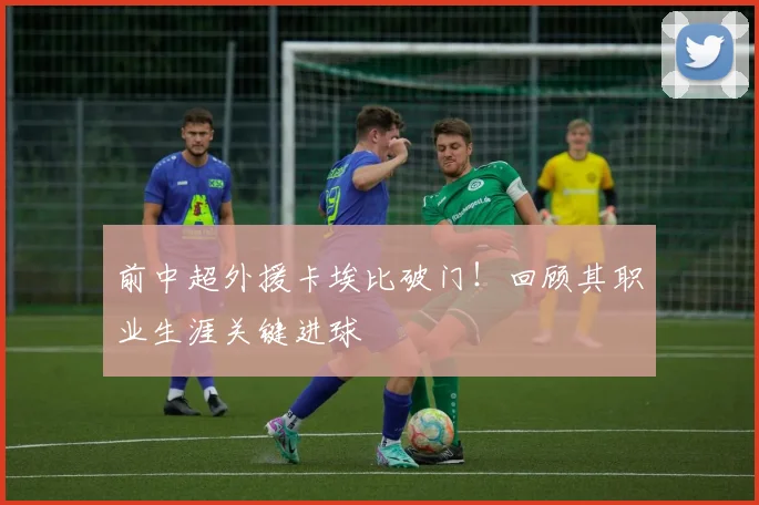 前中超外援卡埃比破门！回顾其职业生涯关键进球