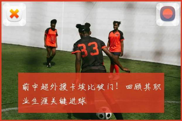 前中超外援卡埃比破门！回顾其职业生涯关键进球