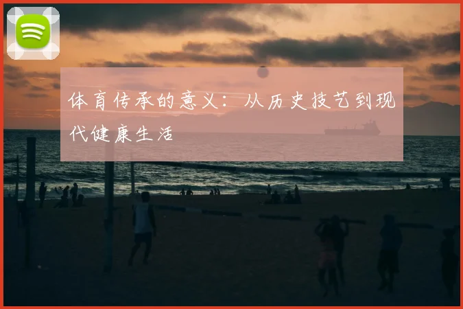 体育传承的意义：从历史技艺到现代健康生活
