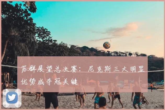 苏群展望总决赛：尼克斯三大明显优势成夺冠关键