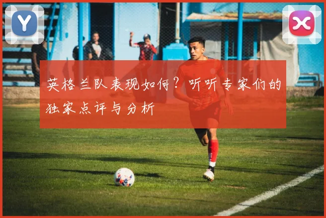 英格兰队表现如何？听听专家们的独家点评与分析