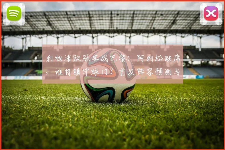 利物浦欧冠客战巴黎：阿利松缺席，谁将镇守球门？首发阵容预测与分析