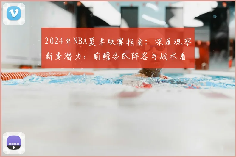 2024年NBA夏季联赛指南：深度观察新秀潜力，前瞻各队阵容与战术看点