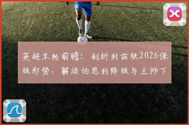英超末轮前瞻：剖析利兹联2026保级形势，解读伯恩利降级与主帅下课深层原因