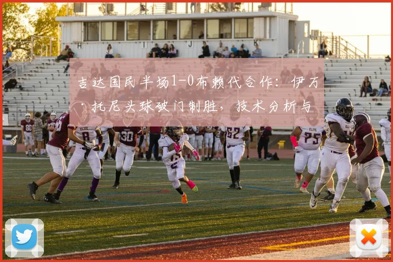 吉达国民半场1-0布赖代合作：伊万·托尼头球破门制胜，技术分析与全场集锦