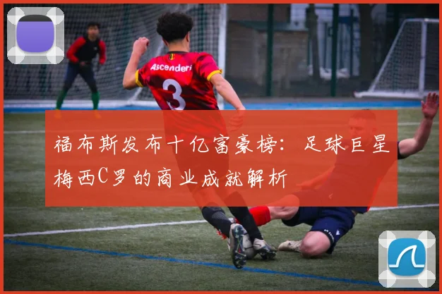 福布斯发布十亿富豪榜：足球巨星梅西C罗的商业成就解析