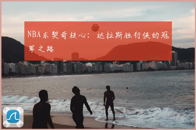 NBA东契奇核心：达拉斯独行侠的冠军之路