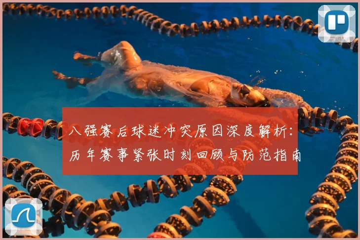 八强赛后球迷冲突原因深度解析：历年赛事紧张时刻回顾与防范指南