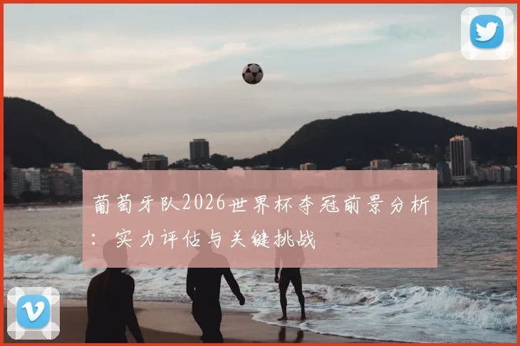 葡萄牙队2026世界杯夺冠前景分析：实力评估与关键挑战