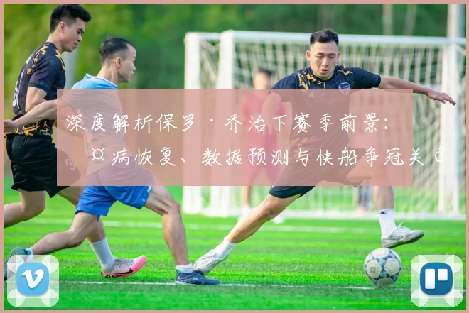 深度解析保罗·乔治下赛季前景：伤病恢复、数据预测与快船争冠关键