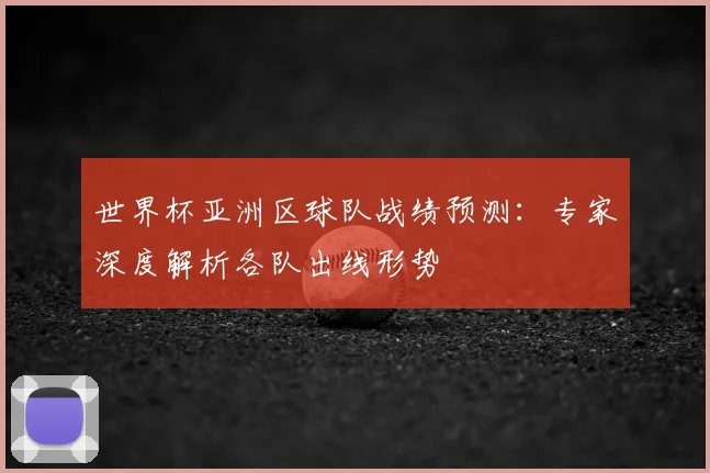 世界杯亚洲区球队战绩预测：专家深度解析各队出线形势
