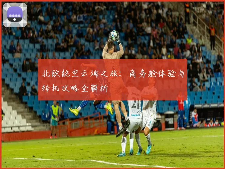 北欧航空云端之旅：商务舱体验与转机攻略全解析
