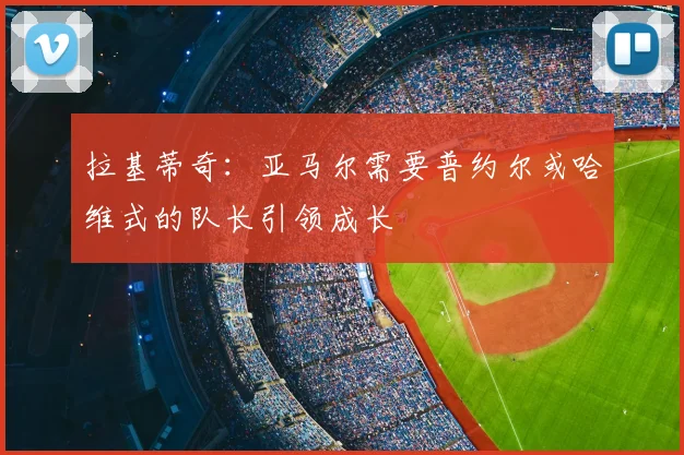 拉基蒂奇：亚马尔需要普约尔或哈维式的队长引领成长