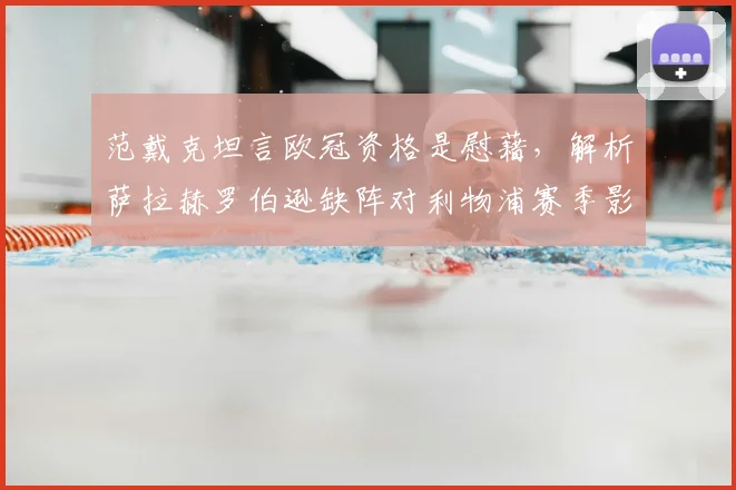 范戴克坦言欧冠资格是慰藉，解析萨拉赫罗伯逊缺阵对利物浦赛季影响