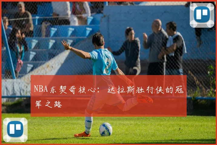 NBA东契奇核心：达拉斯独行侠的冠军之路