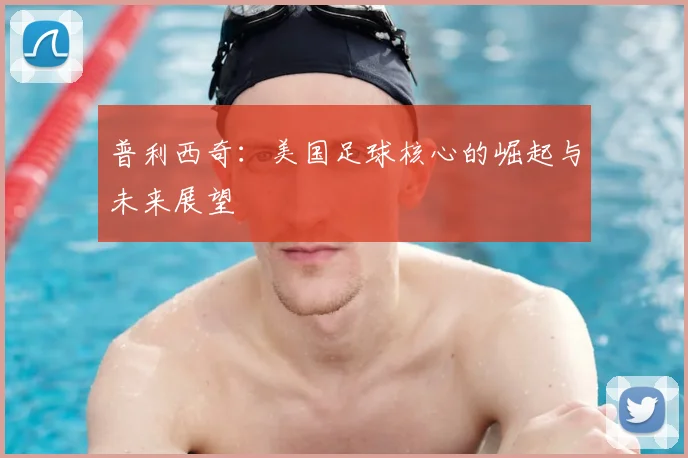 普利西奇：美国足球核心的崛起与未来展望