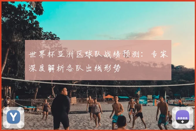 世界杯亚洲区球队战绩预测:专家深度解析各队出线形势