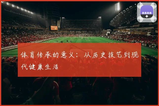 体育传承的意义：从历史技艺到现代健康生活