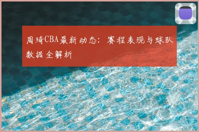 周琦CBA最新动态：赛程表现与球队数据全解析