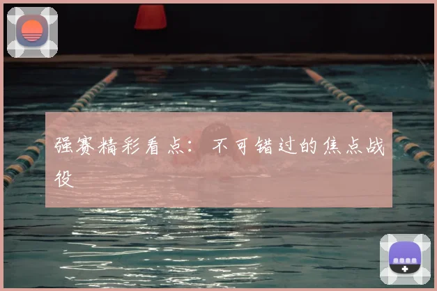 强赛精彩看点：不可错过的焦点战役