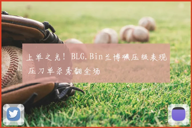 上单之光！BLG.Bin兰博碾压级表现 压刀单杀秀翻全场