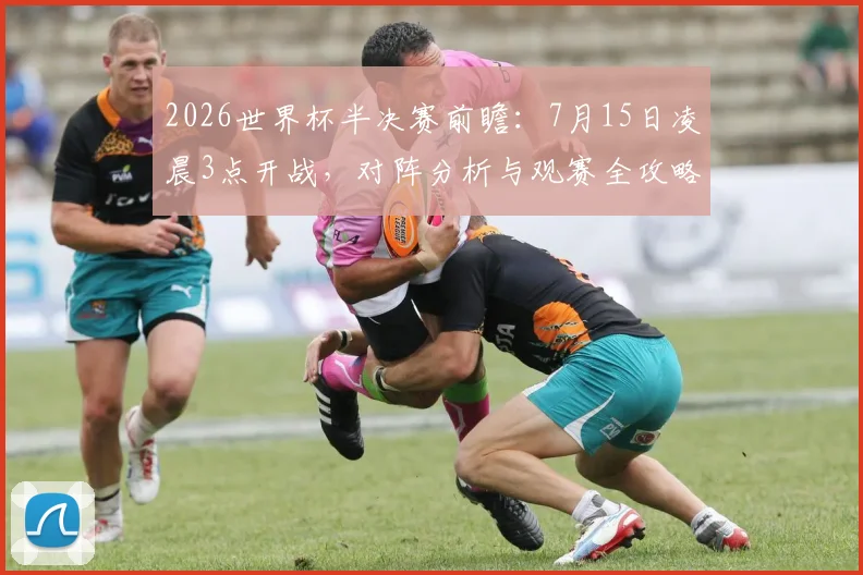 2026世界杯半决赛前瞻：7月15日凌晨3点开战，对阵分析与观赛全攻略