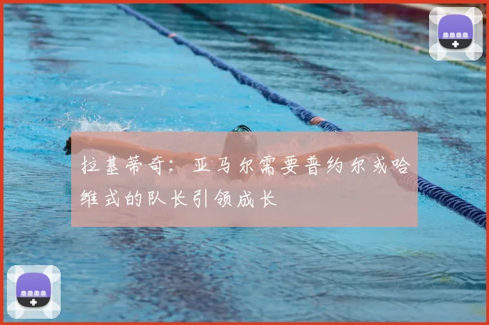 拉基蒂奇：亚马尔需要普约尔或哈维式的队长引领成长